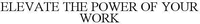 ELEVATE THE POWER OF YOUR WORK