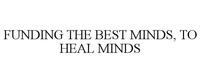 FUNDING THE BEST MINDS, TO HEAL MINDS