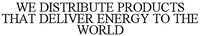 WE DISTRIBUTE PRODUCTS THAT DELIVER ENERGY TO THE WORLD