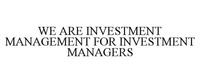 WE ARE INVESTMENT MANAGEMENT FOR INVESTMENT MANAGERS