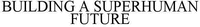 BUILDING A SUPERHUMAN FUTURE