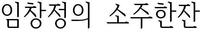 IM CHANG JUNG EUI SO JU HAN JAN.