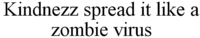 Kindnezz spread it like a zombie virus