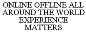 ONLINE OFFLINE ALL AROUND THE WORLD EXPERIENCE MATTERS