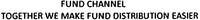 FUND CHANNEL TOGETHER WE MAKE FUND DISTRIBUTION EASIER