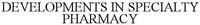 DEVELOPMENTS IN SPECIALTY PHARMACY