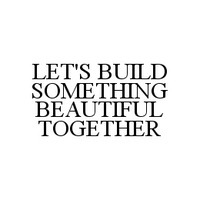 LET'S BUILD SOMETHING BEAUTIFUL TOGETHER