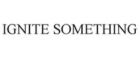 IGNITE SOMETHING
