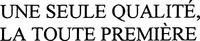 UNE SEULE QUALITÉ, LA TOUTE PREMIÈRE