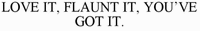 LOVE IT, FLAUNT IT, YOU'VE GOT IT.