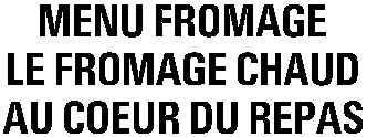 MENU FROMAGE LE FROMAGE CHAUD AU COEUR DU REPAS