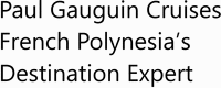 Paul Gauguin Cruises French Polynesia’s Destination Expert