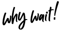 Why Wait!