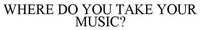WHERE DO YOU TAKE YOUR MUSIC?