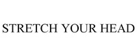 STRETCH YOUR HEAD