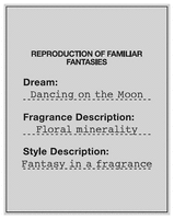 REPRODUCTION OF FAMILIAR FANTASIES Dream: Dancing on the Moon Fragrance Description: Floral minerality ... Style Description: Fantasy in a fragrance