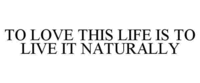 TO LOVE THIS LIFE IS TO LIVE IT NATURALLY