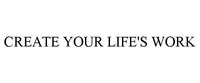 CREATE YOUR LIFE'S WORK