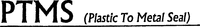PTMS (Plastic To Metal Seal)