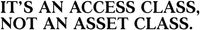 IT'S AN ACCESS CLASS, NOT AN ASSET CLASS.