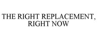 THE RIGHT REPLACEMENT, RIGHT NOW