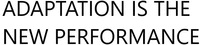 ADAPTATION IS THE NEW PERFORMANCE