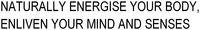 NATURALLY ENERGISE YOUR BODY, ENLIVEN YOUR MIND AND SENSES