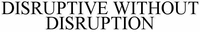 DISRUPTIVE WITHOUT DISRUPTION