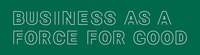BUSINESS AS A FORCE FOR GOOD