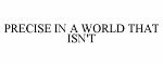 PRECISE IN A WORLD THAT ISN'T
