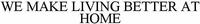 WE MAKE LIVING BETTER AT HOME