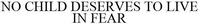 NO CHILD DESERVES TO LIVE IN FEAR