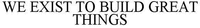 WE EXIST TO BUILD GREAT THINGS