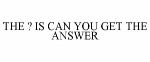 THE ? IS CAN YOU GET THE ANSWER