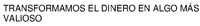 TRANSFORMAMOS EL DINERO EN ALGO MÁS VALIOSO