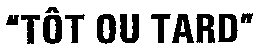 TÔT OU TARD