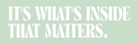 IT'S WHAT'S INSIDE THAT MATTERS.