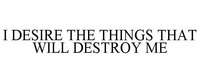 I DESIRE THE THINGS THAT WILL DESTROY ME