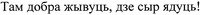 Tam dobra jyvouts, dze syr iadouts!
