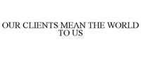OUR CLIENTS MEAN THE WORLD TO US