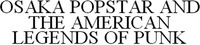 OSAKA POPSTAR AND THE AMERICAN LEGENDS OF PUNK