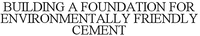 BUILDING A FOUNDATION FOR ENVIRONMENTALLY FRIENDLY CEMENT