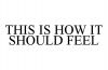 THIS IS HOW IT SHOULD FEEL