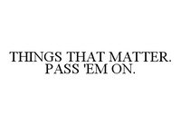 THINGS THAT MATTER. PASS'EM ON.