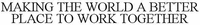 MAKING THE WORLD A BETTER PLACE TO WORK TOGETHER