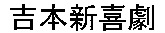 YOSIMOTOSINKIGEKI.