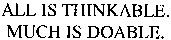 ALL IS THINKABLE. MUCH IS DOABLE.
