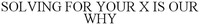 SOLVING FOR YOUR X IS OUR WHY