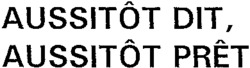 AUSSITÔT DIT, AUSSITÔT PRÊT