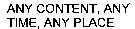 ANY CONTENT, ANY TIME, ANY PLACE